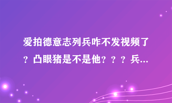 爱拍德意志列兵咋不发视频了？凸眼猪是不是他？？？兵哥那里去了啊！！！！！！