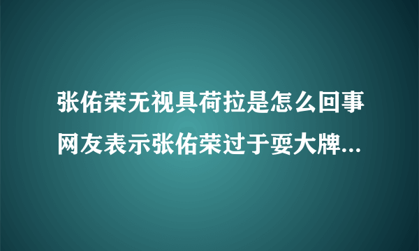 张佑荣无视具荷拉是怎么回事网友表示张佑荣过于耍大牌(3)_张佑荣无视具荷拉_飞外网