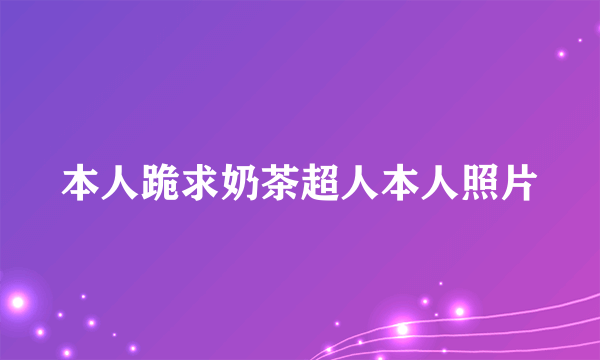 本人跪求奶茶超人本人照片