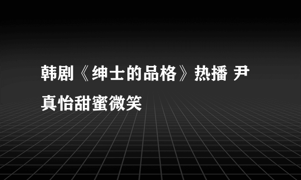 韩剧《绅士的品格》热播 尹真怡甜蜜微笑