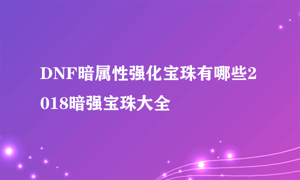 DNF暗属性强化宝珠有哪些2018暗强宝珠大全