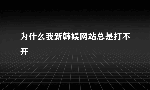 为什么我新韩娱网站总是打不开