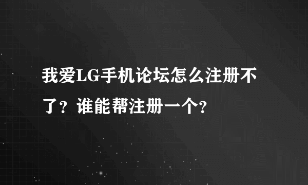 我爱LG手机论坛怎么注册不了？谁能帮注册一个？