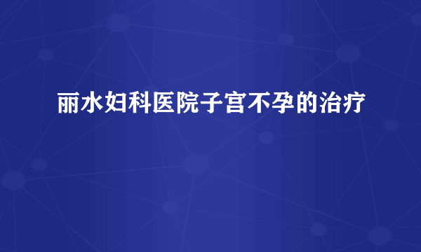 丽水妇科医院子宫不孕的治疗