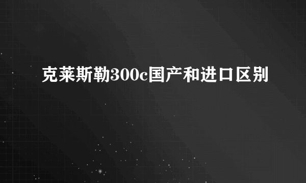 克莱斯勒300c国产和进口区别