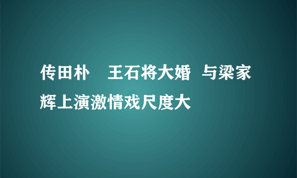 传田朴珺王石将大婚  与梁家辉上演激情戏尺度大