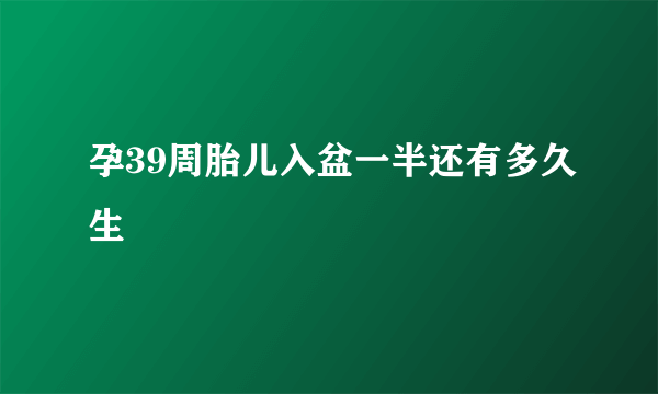 孕39周胎儿入盆一半还有多久生