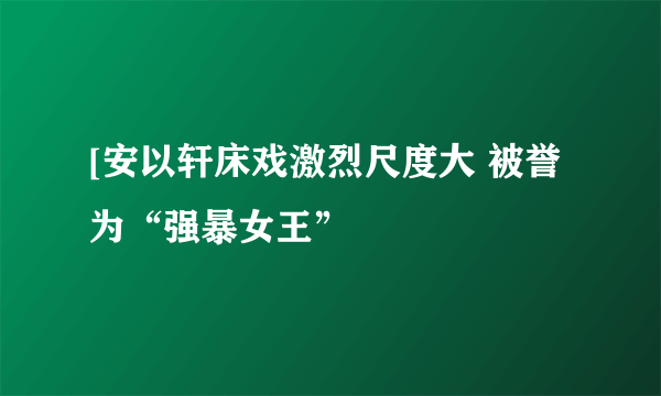 [安以轩床戏激烈尺度大 被誉为“强暴女王”