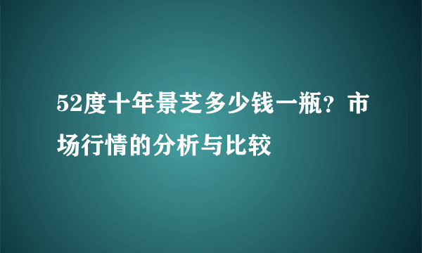 52度十年景芝多少钱一瓶？市场行情的分析与比较