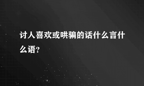 讨人喜欢或哄骗的话什么言什么语？