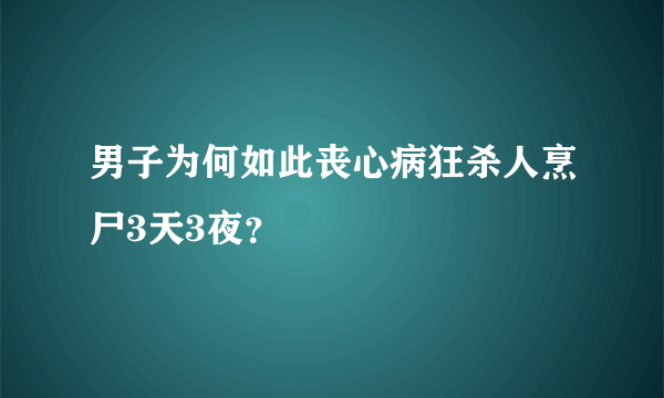 男子为何如此丧心病狂杀人烹尸3天3夜？