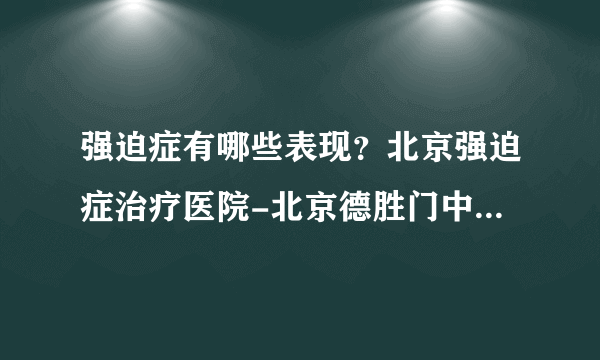 强迫症有哪些表现？北京强迫症治疗医院-北京德胜门中医院精神科