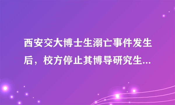 西安交大博士生溺亡事件发生后，校方停止其博导研究生招生资格，你怎么看？