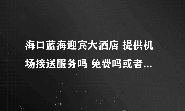 海口蓝海迎宾大酒店 提供机场接送服务吗 免费吗或者收费多少？