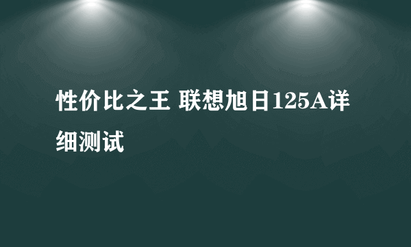 性价比之王 联想旭日125A详细测试