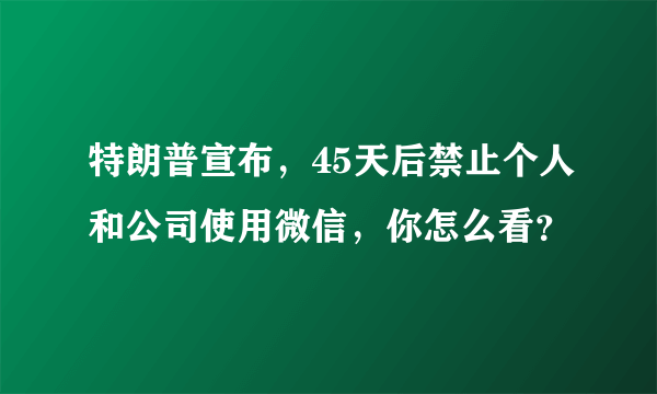 特朗普宣布，45天后禁止个人和公司使用微信，你怎么看？