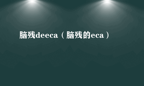 脑残deeca（脑残的eca）