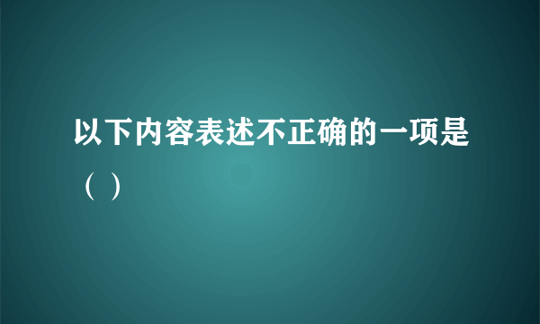 以下内容表述不正确的一项是（）