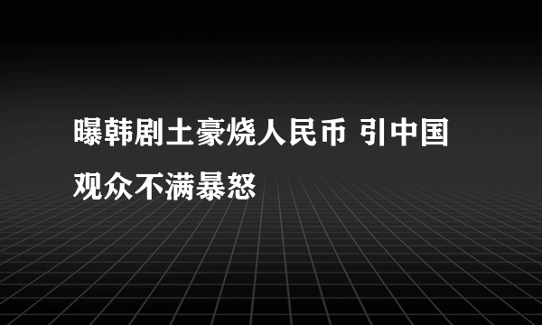 曝韩剧土豪烧人民币 引中国观众不满暴怒