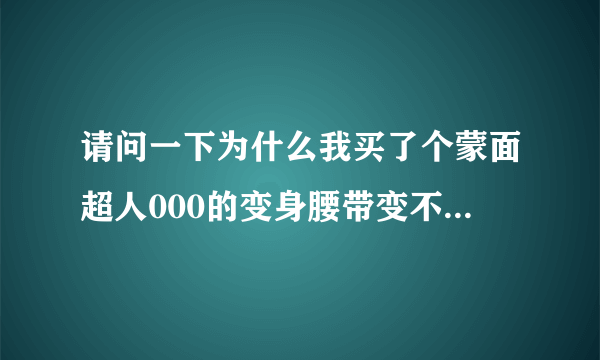 请问一下为什么我买了个蒙面超人000的变身腰带变不了身？ 我明明就插了硬币进去了吖？