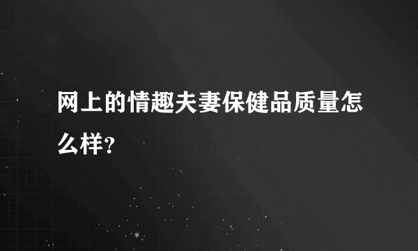 网上的情趣夫妻保健品质量怎么样？