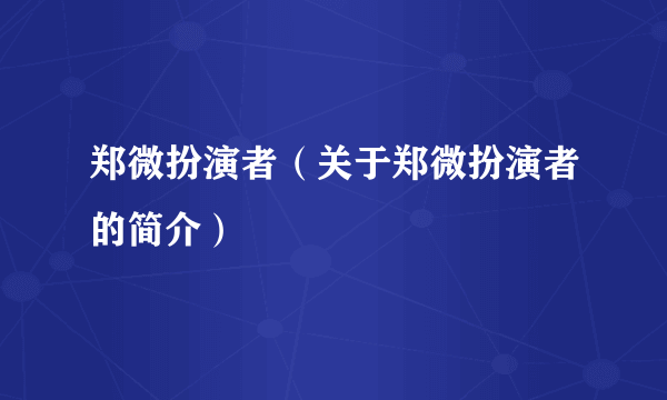 郑微扮演者（关于郑微扮演者的简介）