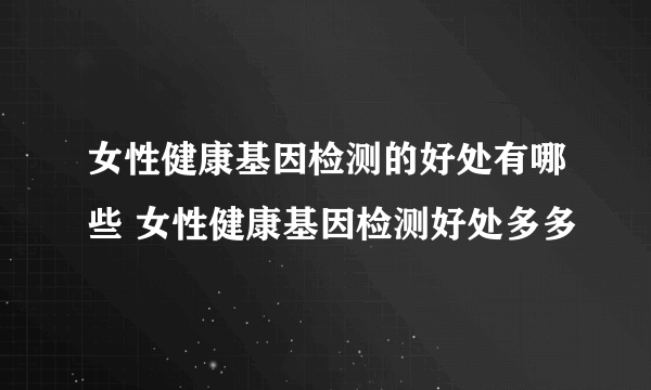 女性健康基因检测的好处有哪些 女性健康基因检测好处多多