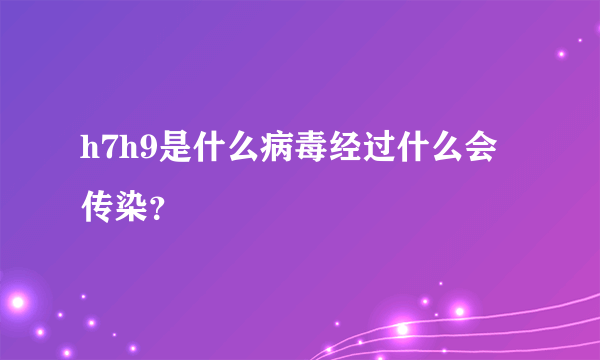 h7h9是什么病毒经过什么会传染？