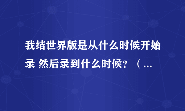 我结世界版是从什么时候开始录 然后录到什么时候？（不是播出时间） 世界版的发布会又是什么时候？