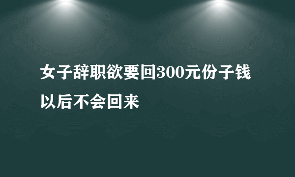 女子辞职欲要回300元份子钱 以后不会回来