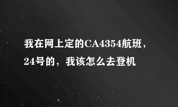 我在网上定的CA4354航班，24号的，我该怎么去登机