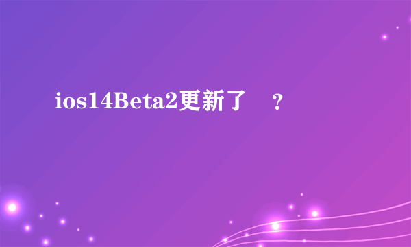 ios14Beta2更新了嗎？