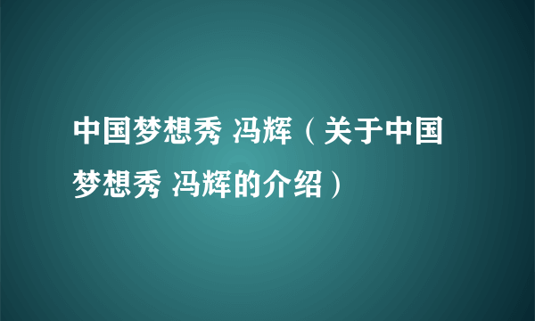 中国梦想秀 冯辉（关于中国梦想秀 冯辉的介绍）