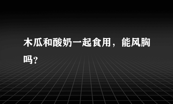 木瓜和酸奶一起食用，能风胸吗？