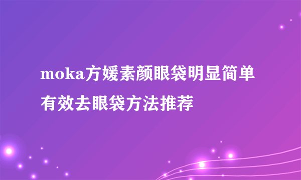 moka方媛素颜眼袋明显简单有效去眼袋方法推荐