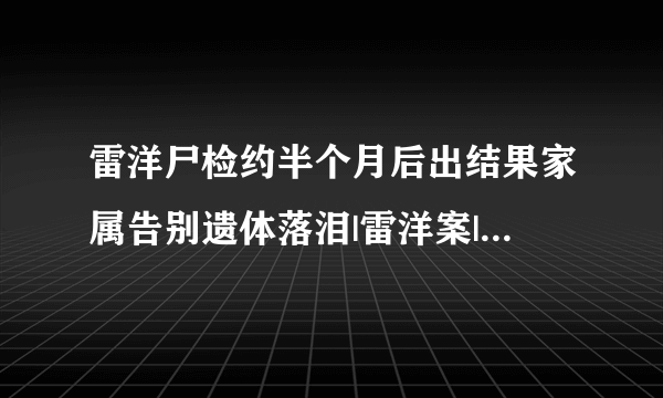 雷洋尸检约半个月后出结果家属告别遗体落泪|雷洋案|尸检_飞外新闻