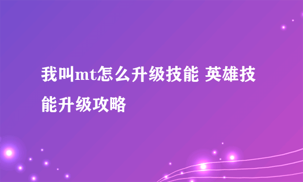 我叫mt怎么升级技能 英雄技能升级攻略