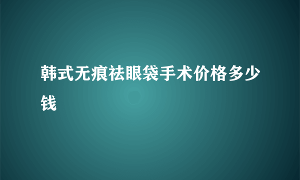 韩式无痕祛眼袋手术价格多少钱