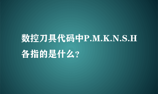 数控刀具代码中P.M.K.N.S.H各指的是什么？