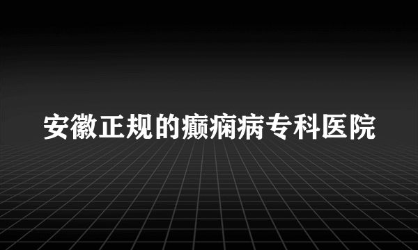 安徽正规的癫痫病专科医院