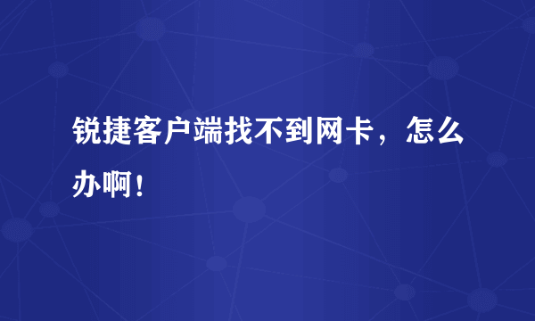 锐捷客户端找不到网卡，怎么办啊！