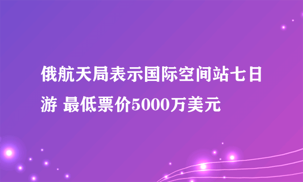 俄航天局表示国际空间站七日游 最低票价5000万美元