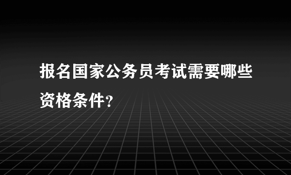 报名国家公务员考试需要哪些资格条件？