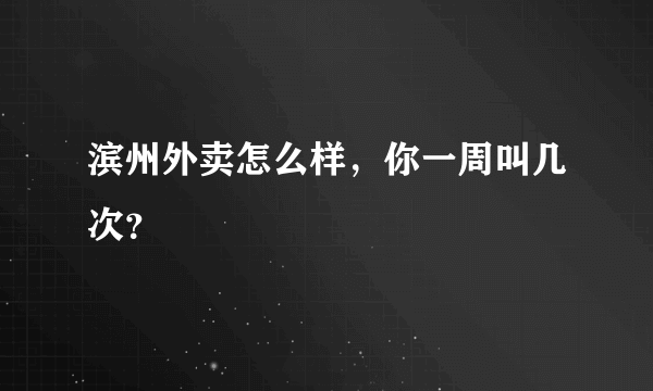 滨州外卖怎么样，你一周叫几次？