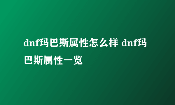 dnf玛巴斯属性怎么样 dnf玛巴斯属性一览