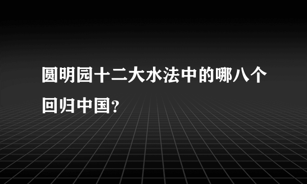 圆明园十二大水法中的哪八个回归中国？