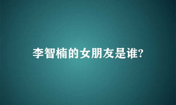 李智楠的女朋友是谁?