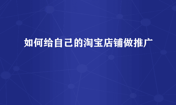 如何给自己的淘宝店铺做推广