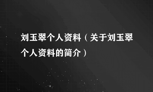 刘玉翠个人资料（关于刘玉翠个人资料的简介）