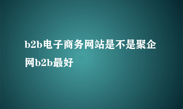 b2b电子商务网站是不是聚企网b2b最好